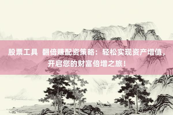 股票工具  翻倍赚配资策略：轻松实现资产增值，开启您的财富倍增之旅！