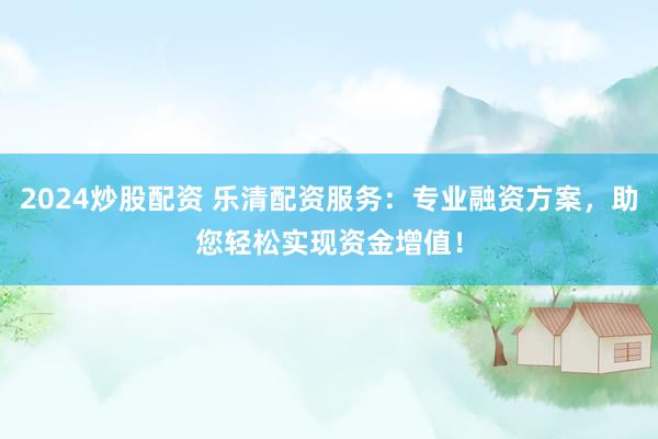 2024炒股配资 乐清配资服务：专业融资方案，助您轻松实现资金增值！