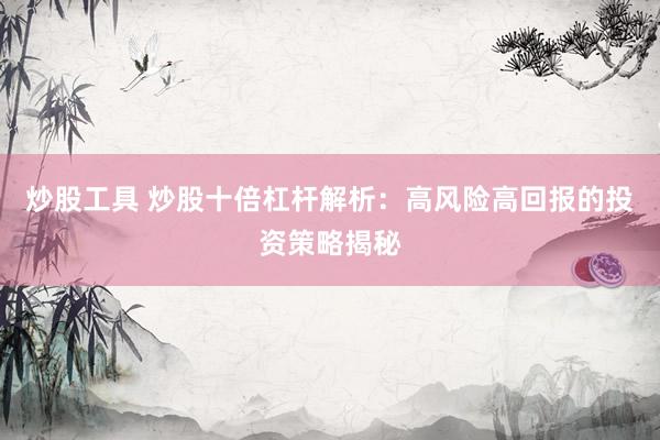 炒股工具 炒股十倍杠杆解析：高风险高回报的投资策略揭秘