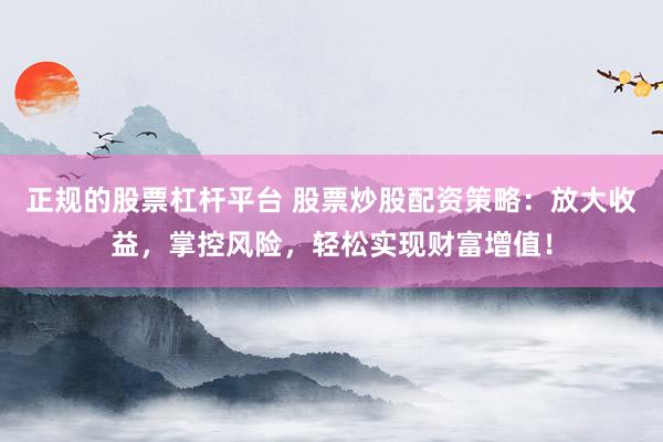 正规的股票杠杆平台 股票炒股配资策略:放大收益,掌控风险,轻松实现财富增值!