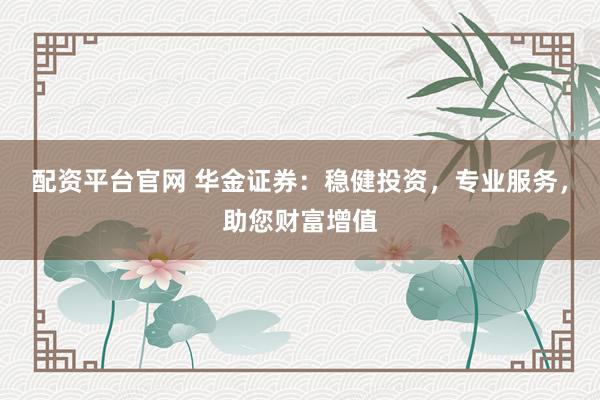 配资平台官网 华金证券:稳健投资,专业服务,助您财富增值