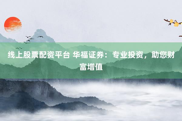 线上股票配资平台 华福证券：专业投资，助您财富增值