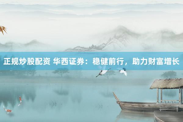 正规炒股配资 华西证券：稳健前行，助力财富增长