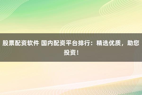 股票配资软件 国内配资平台排行：精选优质，助您投资！