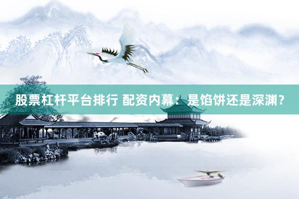 股票杠杆平台排行 配资内幕：是馅饼还是深渊？