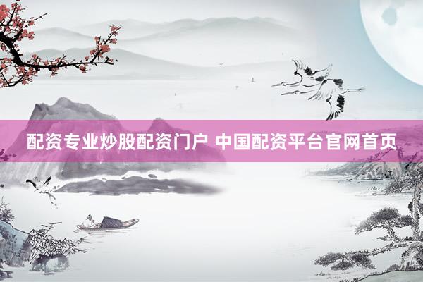 配资专业炒股配资门户 中国配资平台官网首页