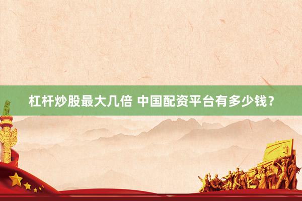 杠杆炒股最大几倍 中国配资平台有多少钱？