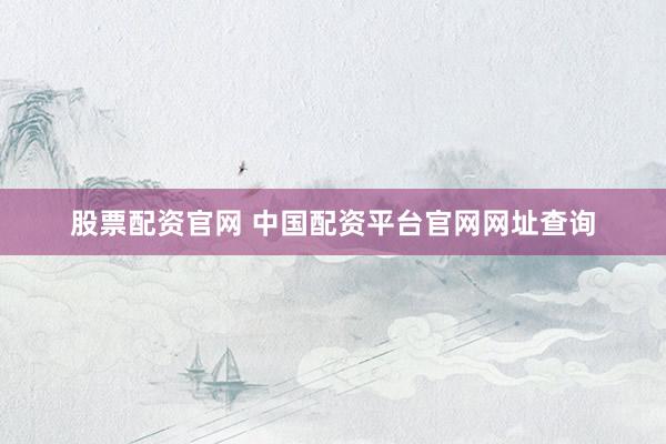 股票配资官网 中国配资平台官网网址查询