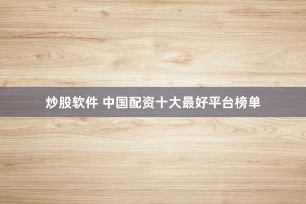 炒股软件 中国配资十大最好平台榜单