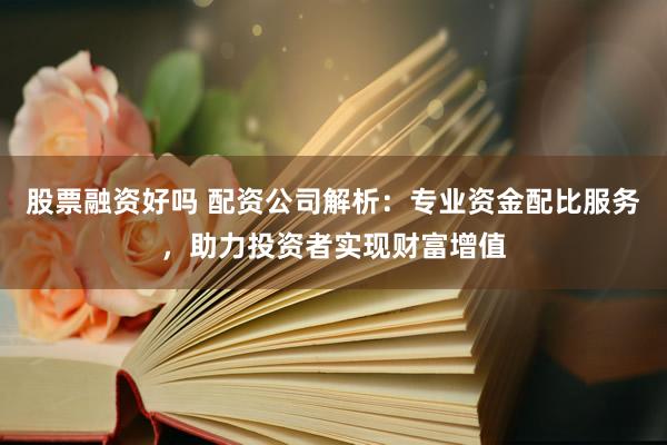 股票融资好吗 配资公司解析：专业资金配比服务，助力投资者实现财富增值
